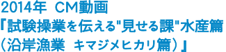 2014年 CM動画『試験操業を伝える“見せる課”水産篇』