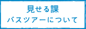 見せる課バスツアーについて