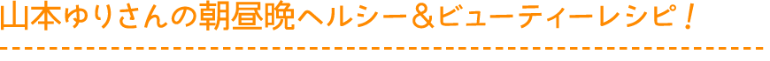 山本ゆりさんの朝昼晩ヘルシー＆ビューティーレシピ！